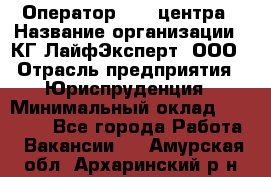 Оператор Call-центра › Название организации ­ КГ ЛайфЭксперт, ООО › Отрасль предприятия ­ Юриспруденция › Минимальный оклад ­ 40 000 - Все города Работа » Вакансии   . Амурская обл.,Архаринский р-н